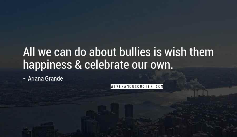 Ariana Grande Quotes: All we can do about bullies is wish them happiness & celebrate our own.