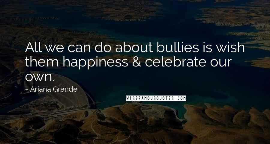 Ariana Grande Quotes: All we can do about bullies is wish them happiness & celebrate our own.