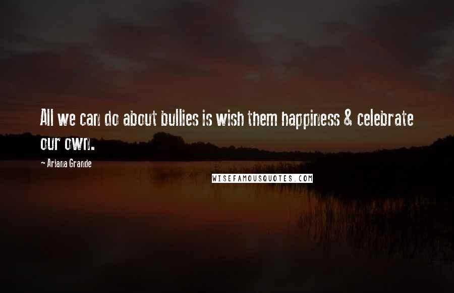 Ariana Grande Quotes: All we can do about bullies is wish them happiness & celebrate our own.