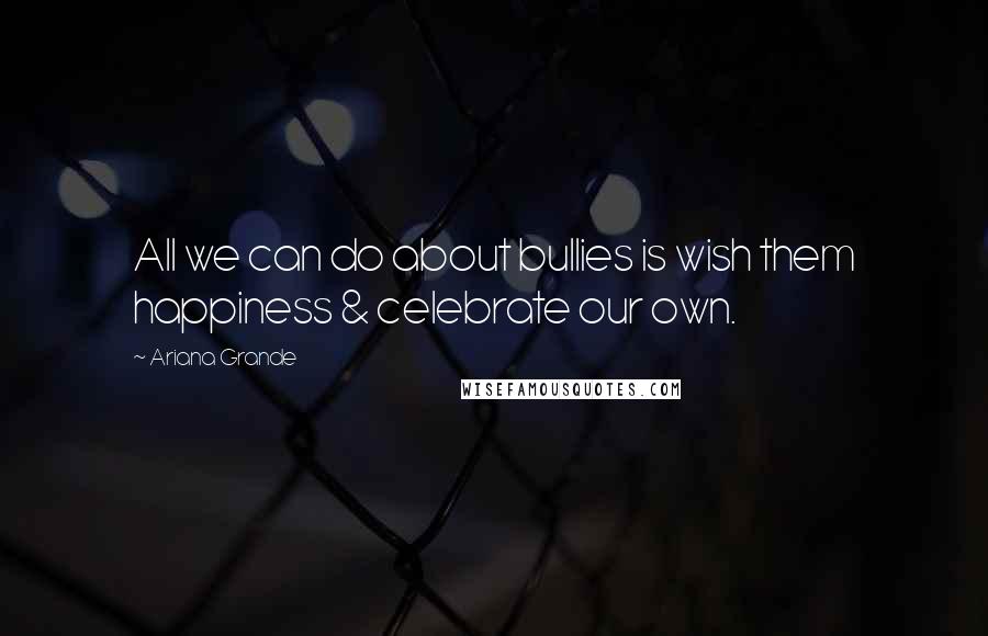 Ariana Grande Quotes: All we can do about bullies is wish them happiness & celebrate our own.