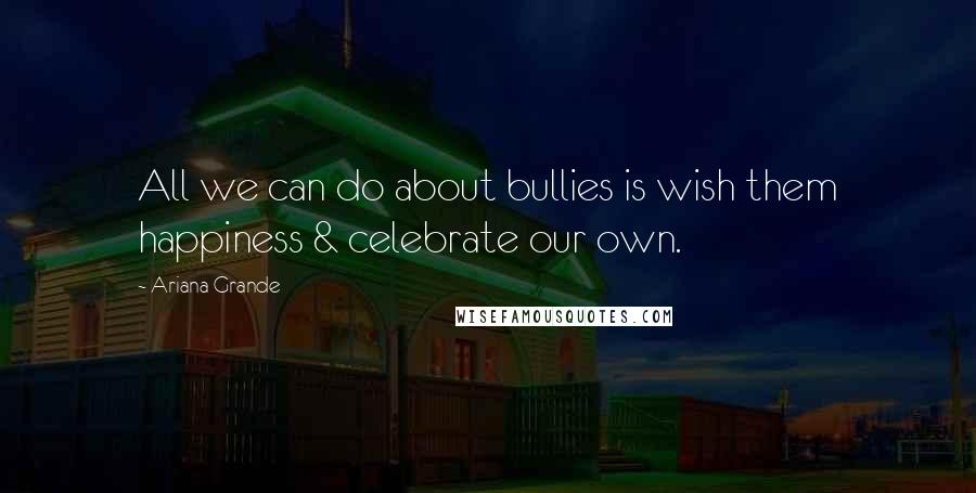 Ariana Grande Quotes: All we can do about bullies is wish them happiness & celebrate our own.