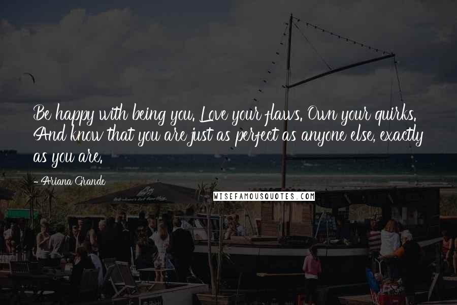 Ariana Grande Quotes: Be happy with being you. Love your flaws. Own your quirks. And know that you are just as perfect as anyone else, exactly as you are.