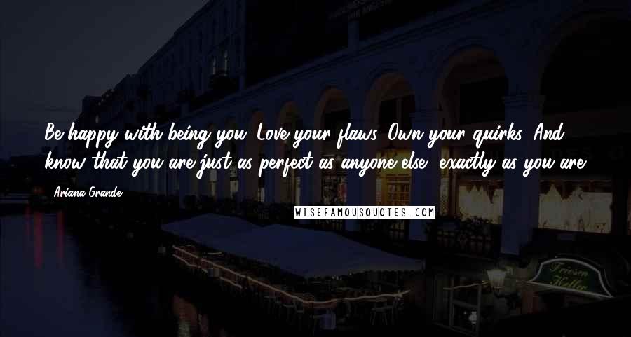 Ariana Grande Quotes: Be happy with being you. Love your flaws. Own your quirks. And know that you are just as perfect as anyone else, exactly as you are.