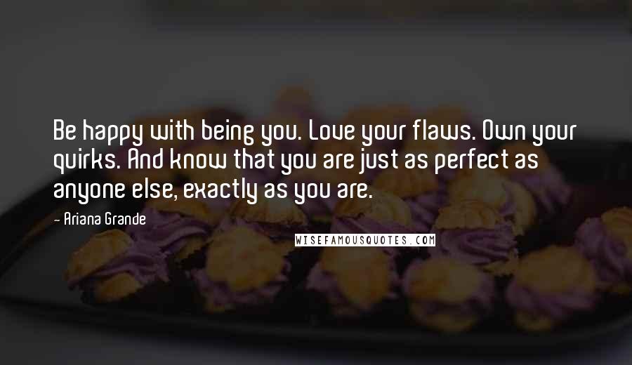 Ariana Grande Quotes: Be happy with being you. Love your flaws. Own your quirks. And know that you are just as perfect as anyone else, exactly as you are.