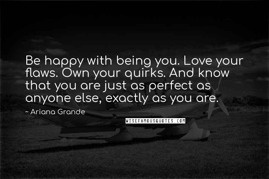 Ariana Grande Quotes: Be happy with being you. Love your flaws. Own your quirks. And know that you are just as perfect as anyone else, exactly as you are.