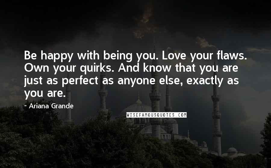 Ariana Grande Quotes: Be happy with being you. Love your flaws. Own your quirks. And know that you are just as perfect as anyone else, exactly as you are.