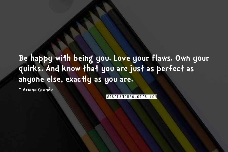 Ariana Grande Quotes: Be happy with being you. Love your flaws. Own your quirks. And know that you are just as perfect as anyone else, exactly as you are.