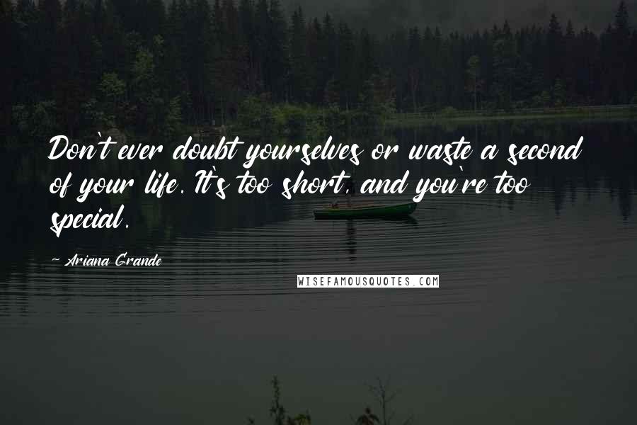 Ariana Grande Quotes: Don't ever doubt yourselves or waste a second of your life. It's too short, and you're too special.