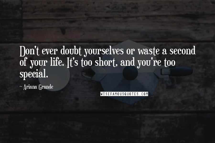 Ariana Grande Quotes: Don't ever doubt yourselves or waste a second of your life. It's too short, and you're too special.