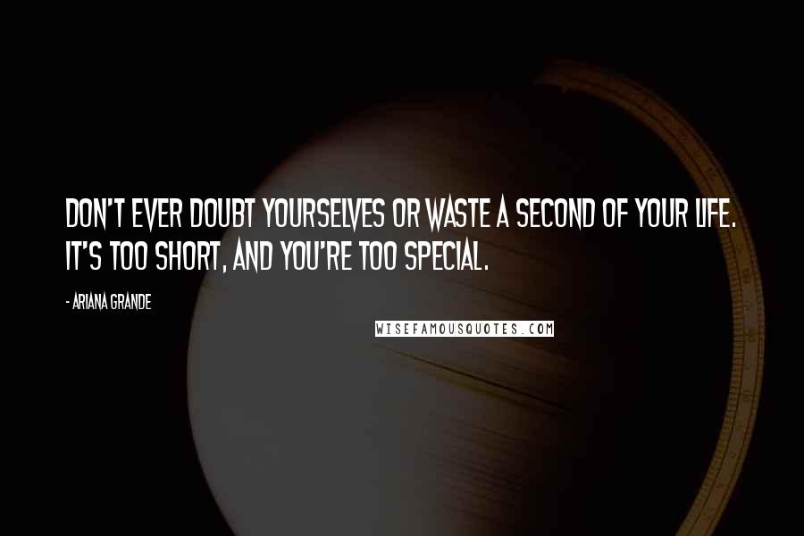 Ariana Grande Quotes: Don't ever doubt yourselves or waste a second of your life. It's too short, and you're too special.