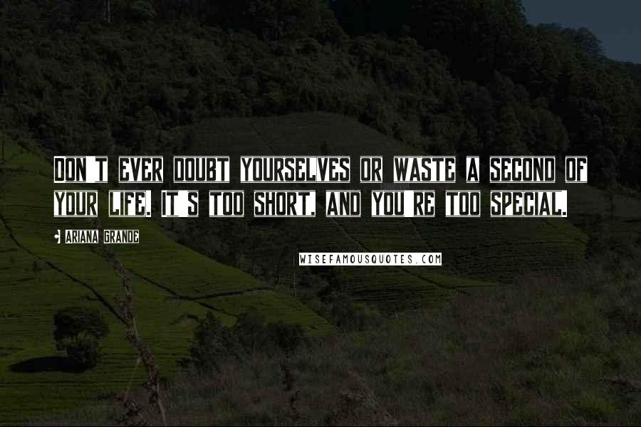 Ariana Grande Quotes: Don't ever doubt yourselves or waste a second of your life. It's too short, and you're too special.