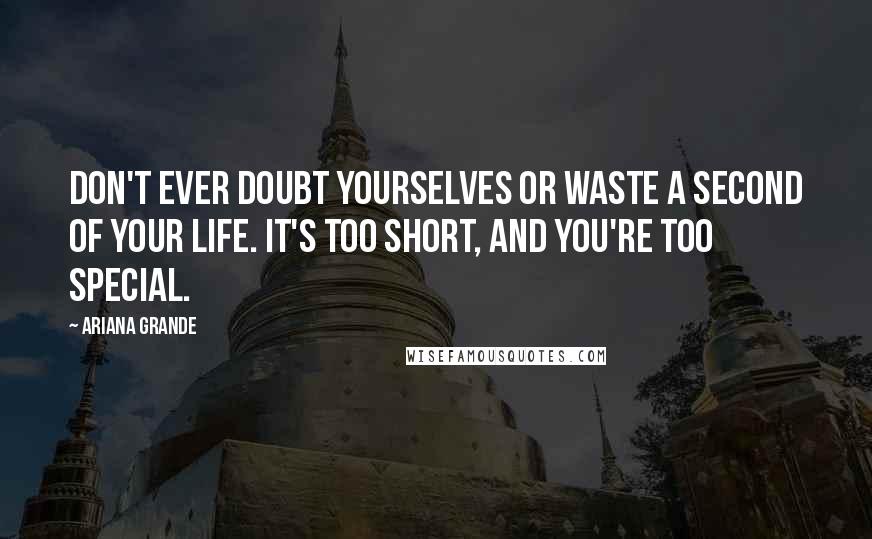 Ariana Grande Quotes: Don't ever doubt yourselves or waste a second of your life. It's too short, and you're too special.