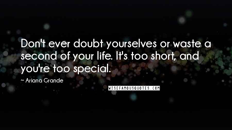 Ariana Grande Quotes: Don't ever doubt yourselves or waste a second of your life. It's too short, and you're too special.