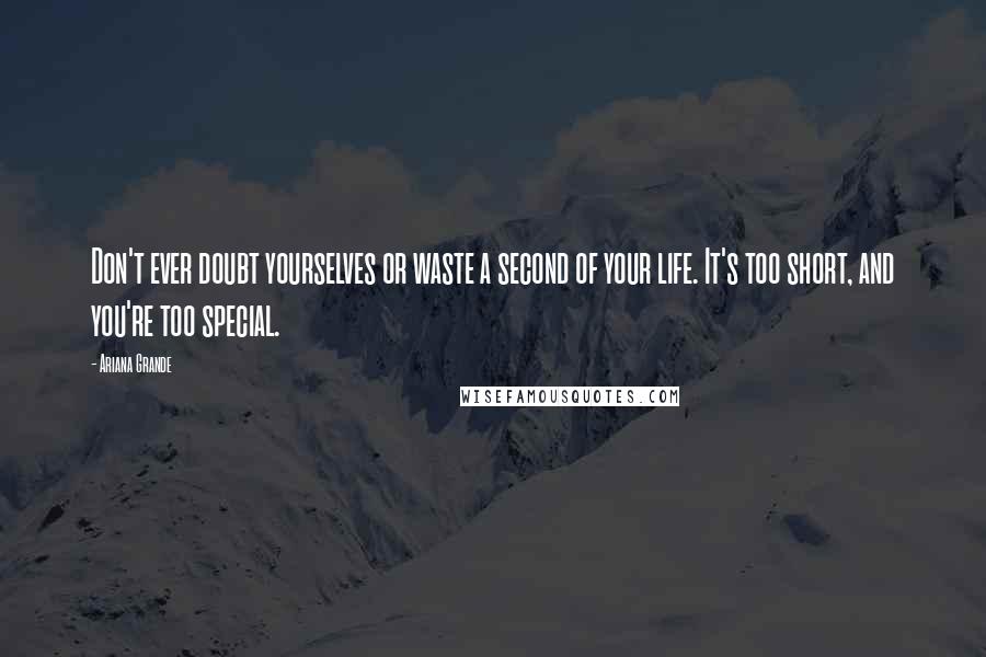 Ariana Grande Quotes: Don't ever doubt yourselves or waste a second of your life. It's too short, and you're too special.