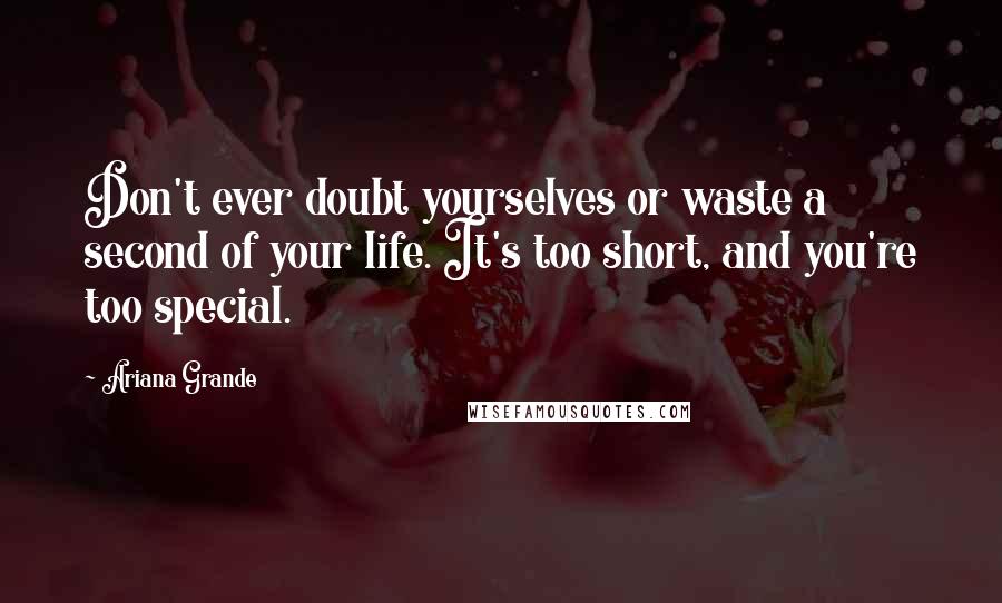 Ariana Grande Quotes: Don't ever doubt yourselves or waste a second of your life. It's too short, and you're too special.