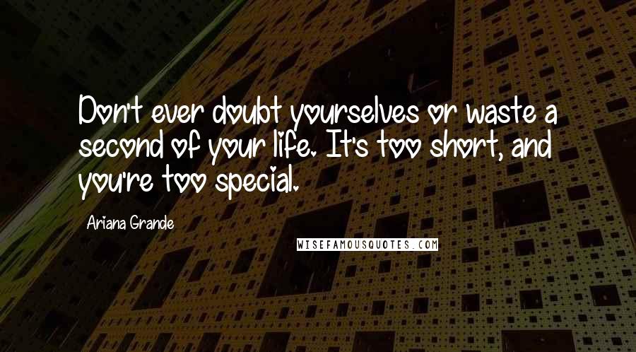 Ariana Grande Quotes: Don't ever doubt yourselves or waste a second of your life. It's too short, and you're too special.