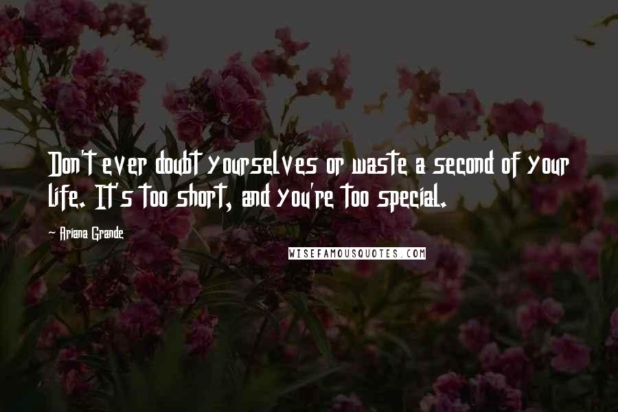 Ariana Grande Quotes: Don't ever doubt yourselves or waste a second of your life. It's too short, and you're too special.