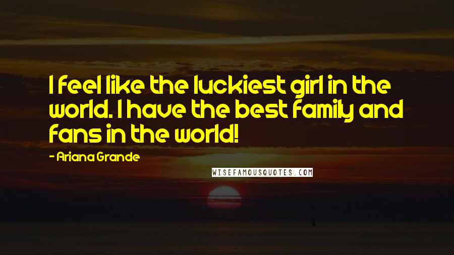 Ariana Grande Quotes: I feel like the luckiest girl in the world. I have the best family and fans in the world!