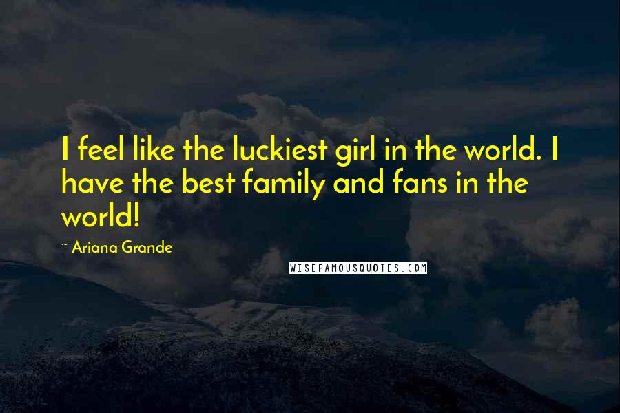 Ariana Grande Quotes: I feel like the luckiest girl in the world. I have the best family and fans in the world!