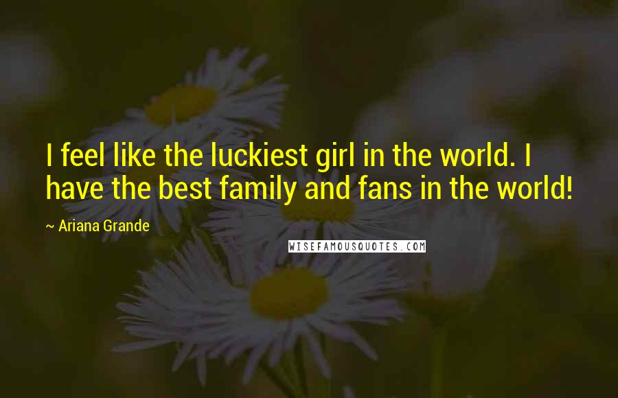 Ariana Grande Quotes: I feel like the luckiest girl in the world. I have the best family and fans in the world!