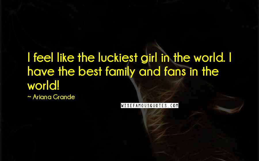 Ariana Grande Quotes: I feel like the luckiest girl in the world. I have the best family and fans in the world!