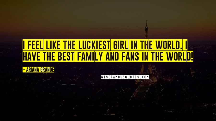 Ariana Grande Quotes: I feel like the luckiest girl in the world. I have the best family and fans in the world!