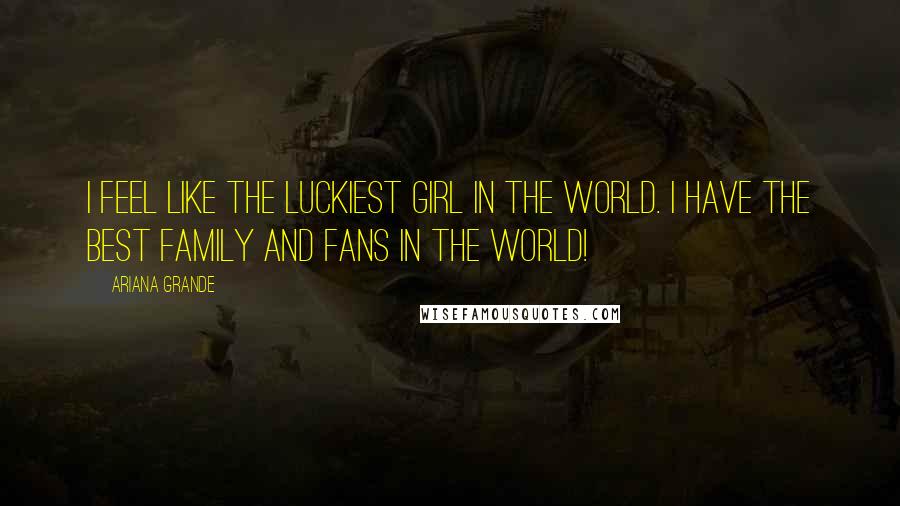 Ariana Grande Quotes: I feel like the luckiest girl in the world. I have the best family and fans in the world!