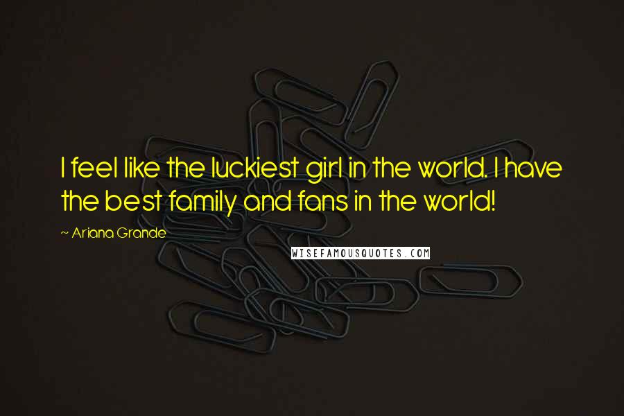 Ariana Grande Quotes: I feel like the luckiest girl in the world. I have the best family and fans in the world!