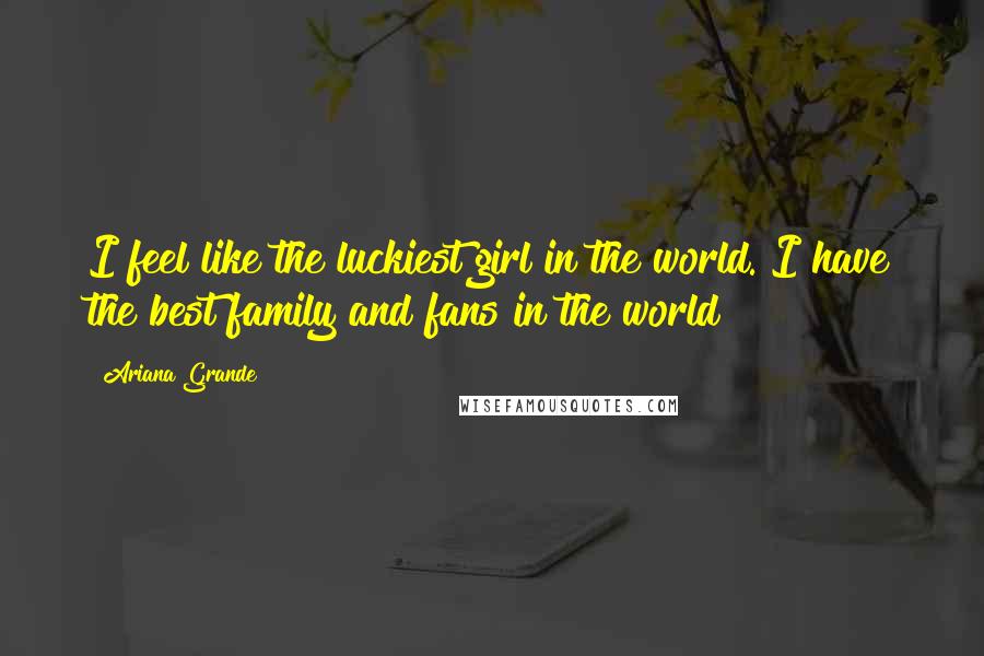 Ariana Grande Quotes: I feel like the luckiest girl in the world. I have the best family and fans in the world!