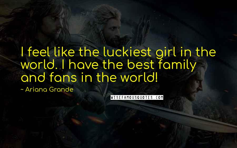 Ariana Grande Quotes: I feel like the luckiest girl in the world. I have the best family and fans in the world!