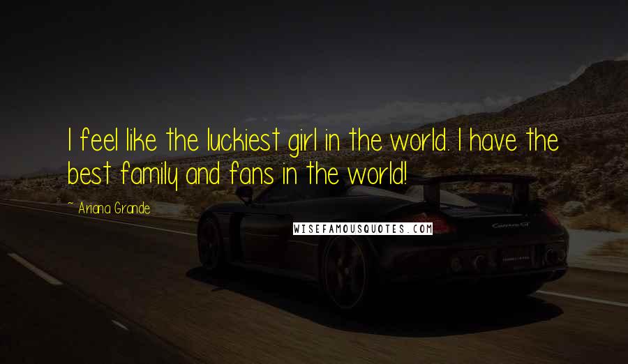Ariana Grande Quotes: I feel like the luckiest girl in the world. I have the best family and fans in the world!