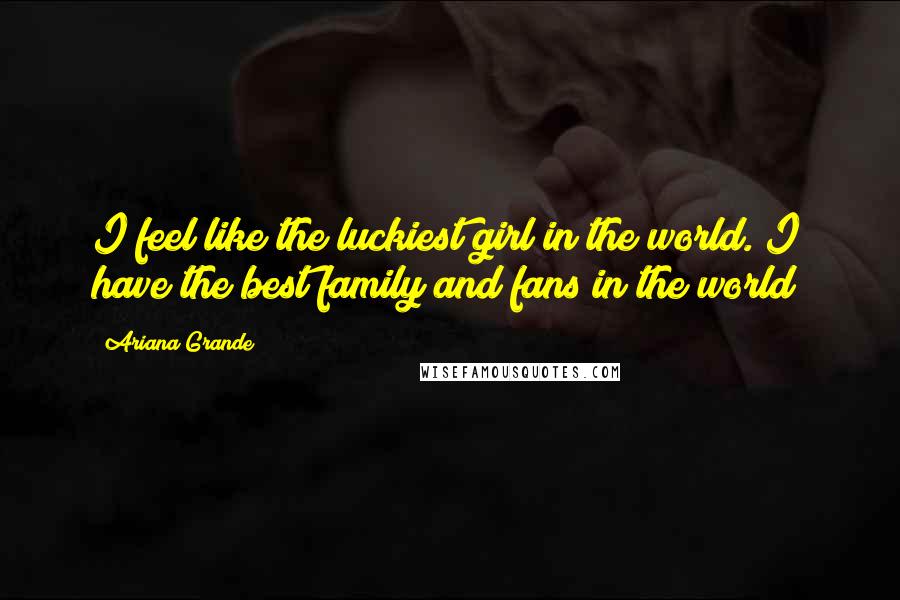 Ariana Grande Quotes: I feel like the luckiest girl in the world. I have the best family and fans in the world!