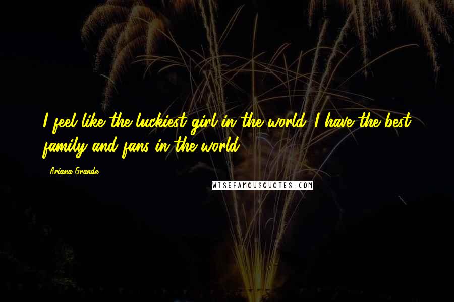 Ariana Grande Quotes: I feel like the luckiest girl in the world. I have the best family and fans in the world!