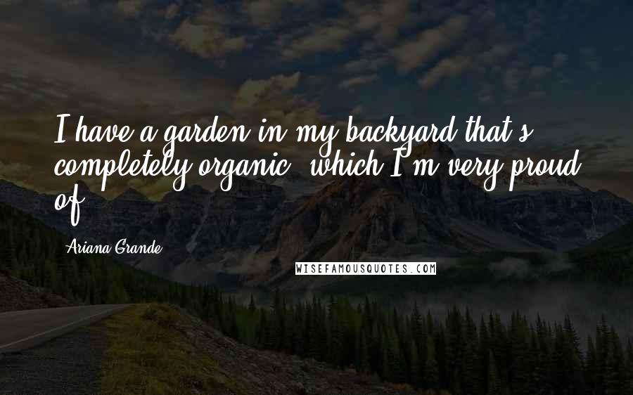 Ariana Grande Quotes: I have a garden in my backyard that's completely organic, which I'm very proud of.