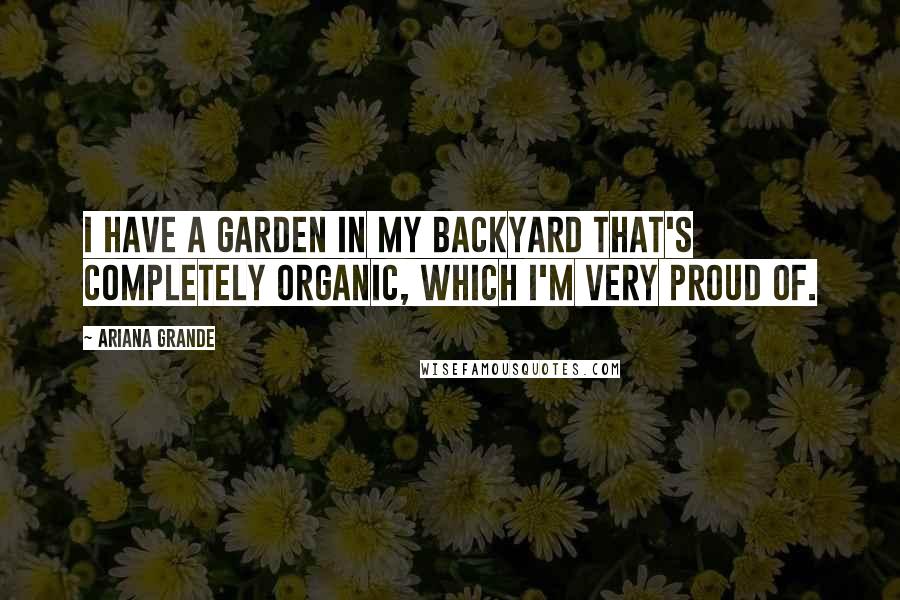 Ariana Grande Quotes: I have a garden in my backyard that's completely organic, which I'm very proud of.