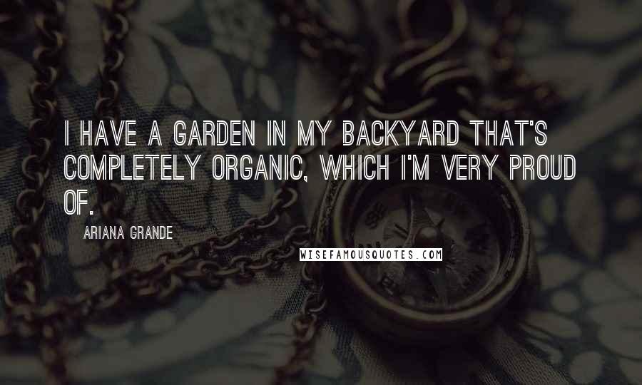 Ariana Grande Quotes: I have a garden in my backyard that's completely organic, which I'm very proud of.