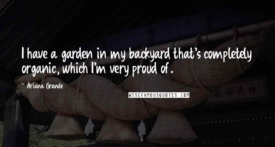 Ariana Grande Quotes: I have a garden in my backyard that's completely organic, which I'm very proud of.