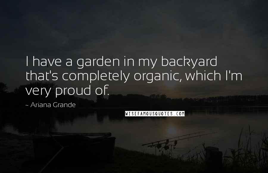 Ariana Grande Quotes: I have a garden in my backyard that's completely organic, which I'm very proud of.