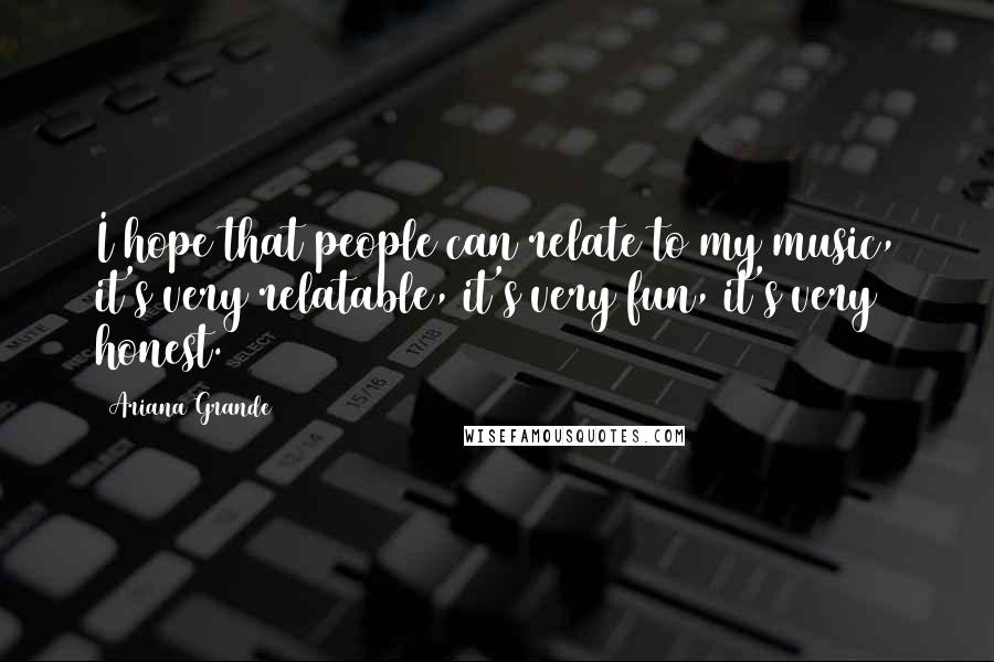 Ariana Grande Quotes: I hope that people can relate to my music, it's very relatable, it's very fun, it's very honest.
