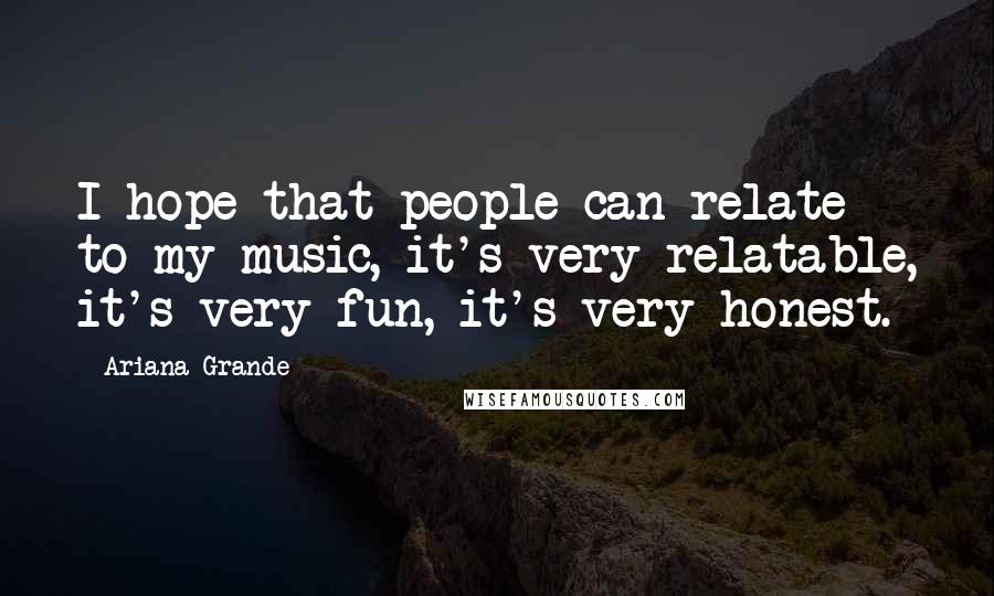 Ariana Grande Quotes: I hope that people can relate to my music, it's very relatable, it's very fun, it's very honest.