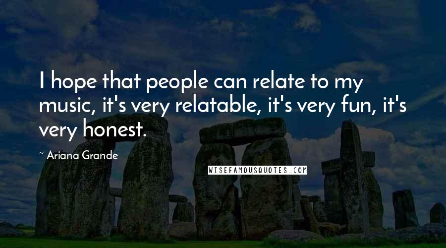 Ariana Grande Quotes: I hope that people can relate to my music, it's very relatable, it's very fun, it's very honest.