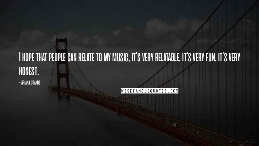 Ariana Grande Quotes: I hope that people can relate to my music, it's very relatable, it's very fun, it's very honest.