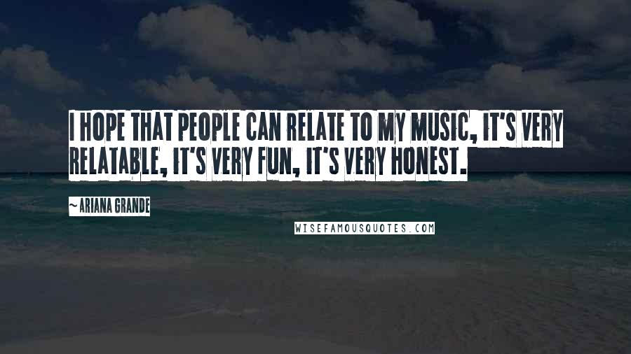 Ariana Grande Quotes: I hope that people can relate to my music, it's very relatable, it's very fun, it's very honest.