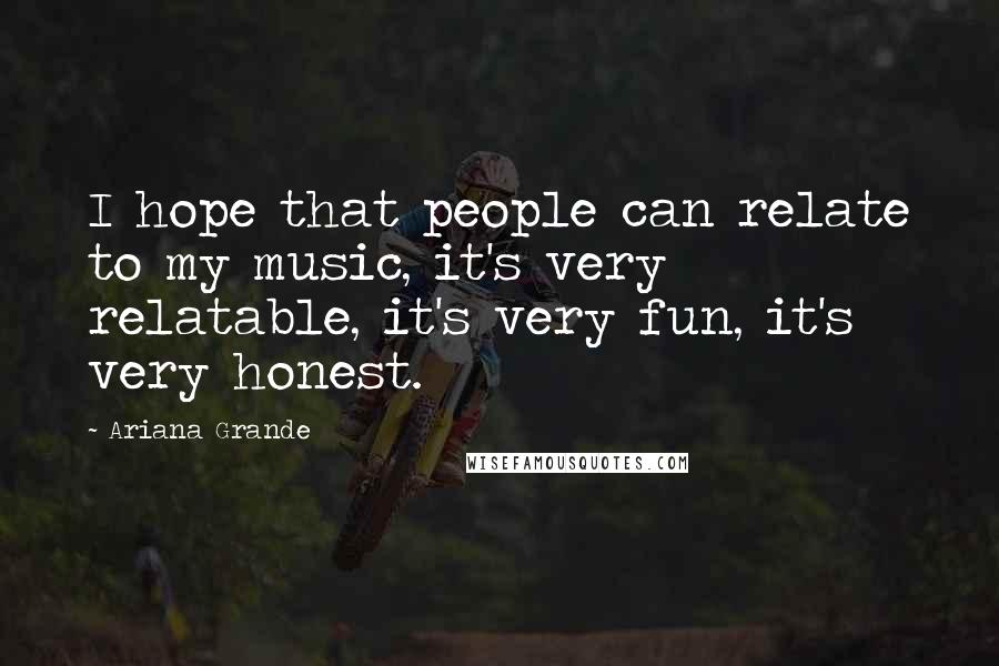 Ariana Grande Quotes: I hope that people can relate to my music, it's very relatable, it's very fun, it's very honest.