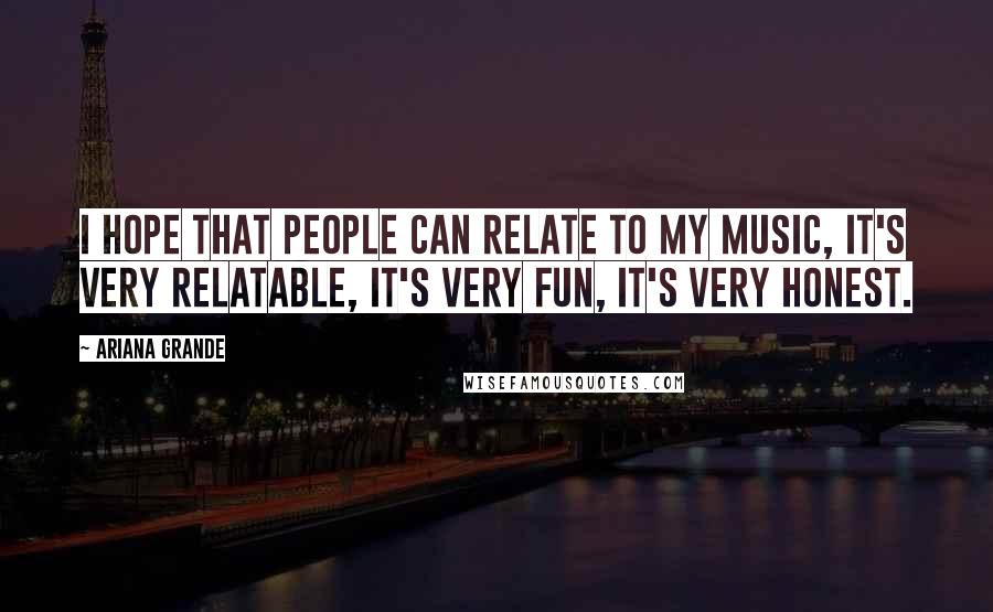 Ariana Grande Quotes: I hope that people can relate to my music, it's very relatable, it's very fun, it's very honest.