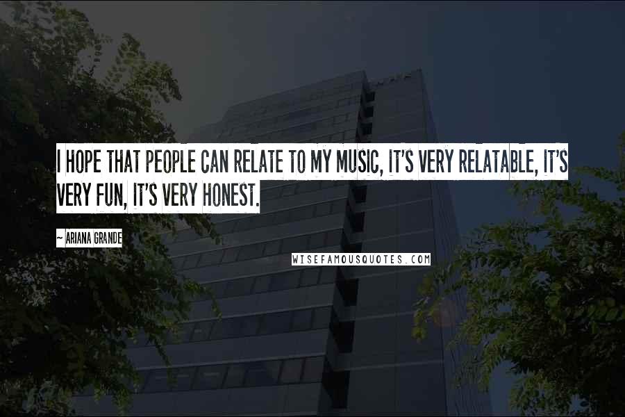 Ariana Grande Quotes: I hope that people can relate to my music, it's very relatable, it's very fun, it's very honest.