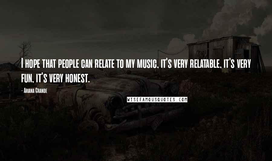 Ariana Grande Quotes: I hope that people can relate to my music, it's very relatable, it's very fun, it's very honest.