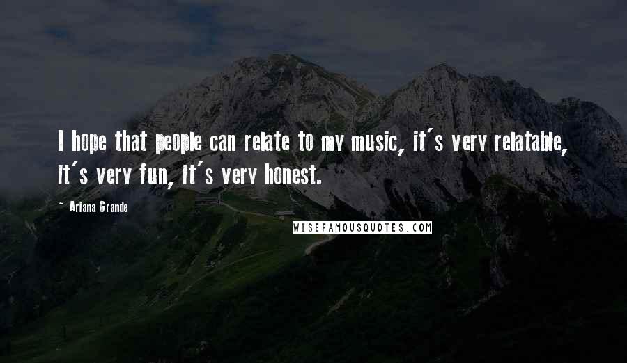 Ariana Grande Quotes: I hope that people can relate to my music, it's very relatable, it's very fun, it's very honest.