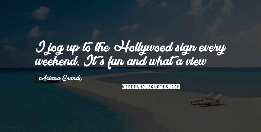 Ariana Grande Quotes: I jog up to the Hollywood sign every weekend. It's fun and what a view!