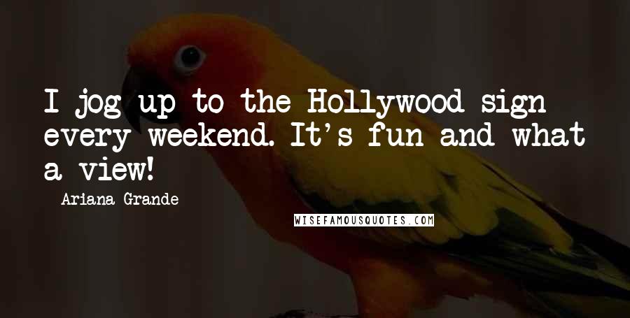 Ariana Grande Quotes: I jog up to the Hollywood sign every weekend. It's fun and what a view!